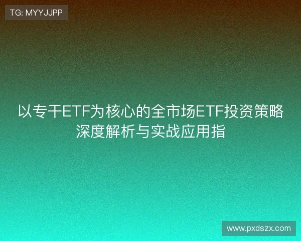 以专干ETF为核心的全市场ETF投资策略深度解析与实战应用指