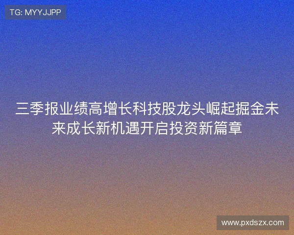 三季报业绩高增长科技股龙头崛起掘金未来成长新机遇开启投资新篇章 三季报业绩高增长科技股龙头崛起掘金未来成长新机遇开启投资新篇章