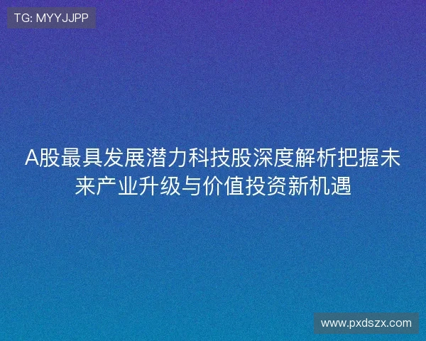 A股最具发展潜力科技股深度解析把握未来产业升级与价值投资新机遇 A股最具发展潜力科技股深度解析把握未来产业升级与价值投资新机遇